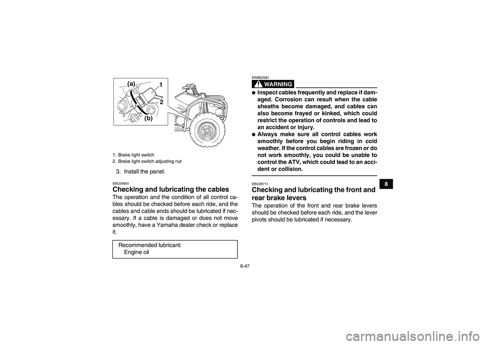 YAMAHA GRIZZLY 450 2010  Owners Manual 8-47
8 3. Install the panel.
EBU24901Checking and lubricating the cables The operation and the condition of all control ca-
bles should be checked before each ride, and the
cables and cable ends shoul