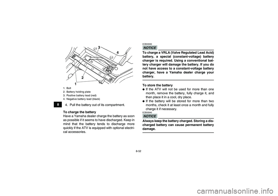 YAMAHA GRIZZLY 450 2010  Owners Manual 8-52
8
4. Pull the battery out of its compartment.
To charge the battery
Have a Yamaha dealer charge the battery as soon
as possible if it seems to have discharged. Keep in
mind that the battery tends