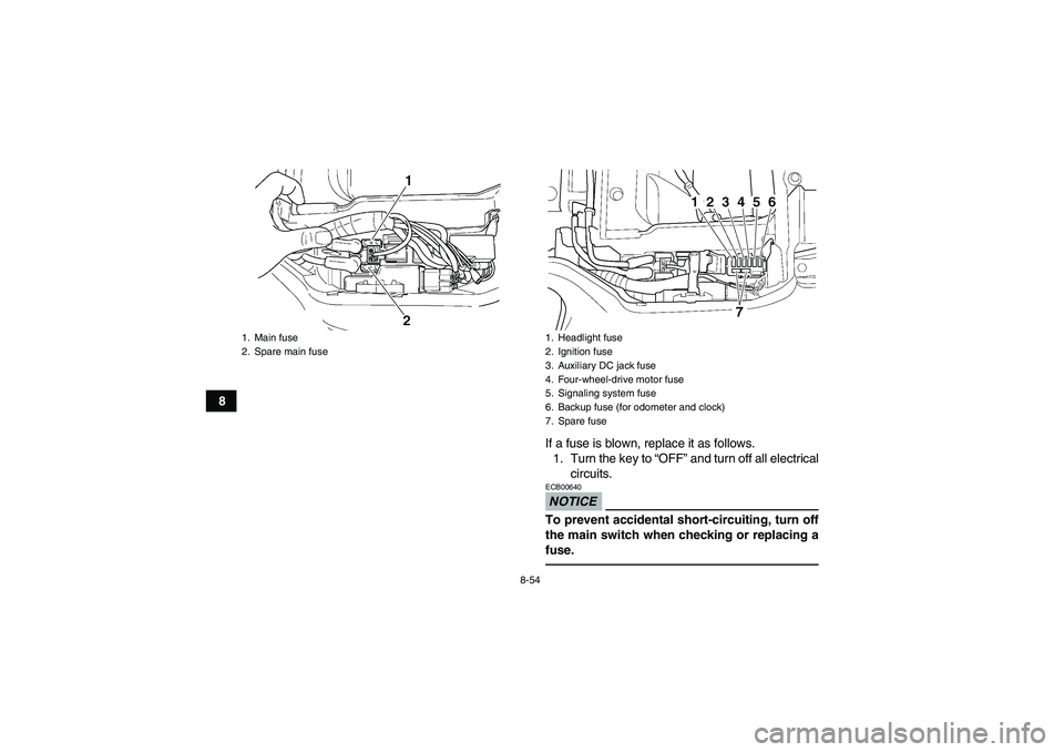 YAMAHA GRIZZLY 450 2010  Owners Manual 8-54
8
If a fuse is blown, replace it as follows.
1. Turn the key to “OFF” and turn off all electrical
circuits.
NOTICEECB00640To prevent accidental short-circuiting, turn off
the main switch when