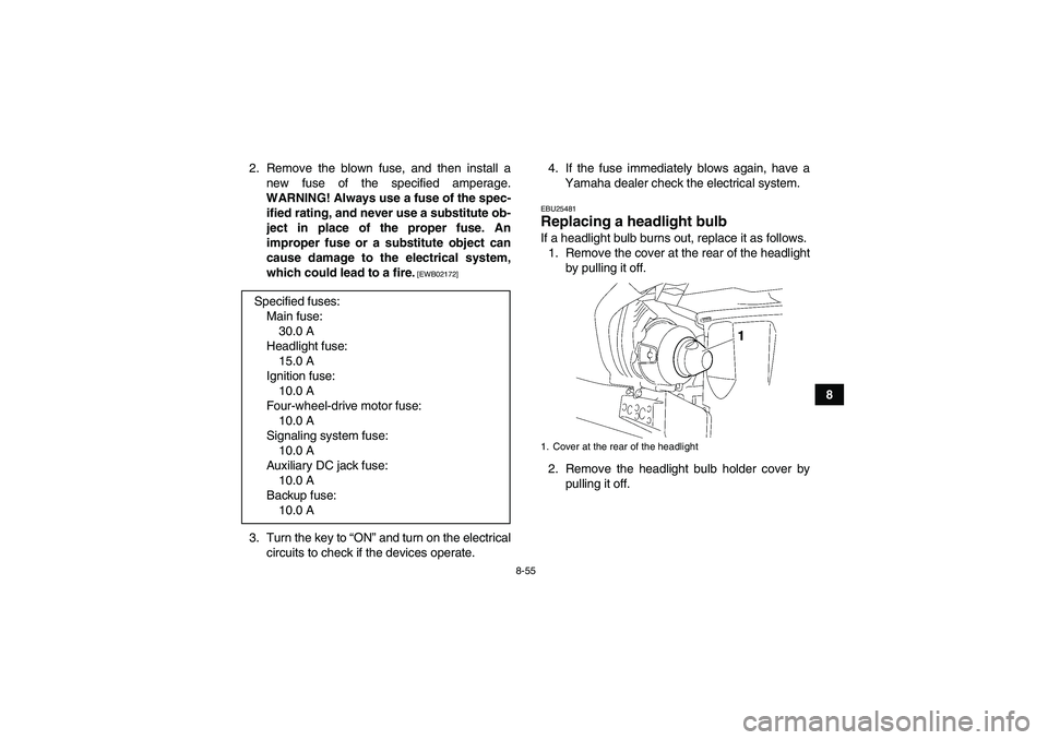 YAMAHA GRIZZLY 450 2010  Owners Manual 8-55
8 2. Remove the blown fuse, and then install a
new fuse of the specified amperage.
WARNING! Always use a fuse of the spec-
ified rating, and never use a substitute ob-
ject in place of the proper