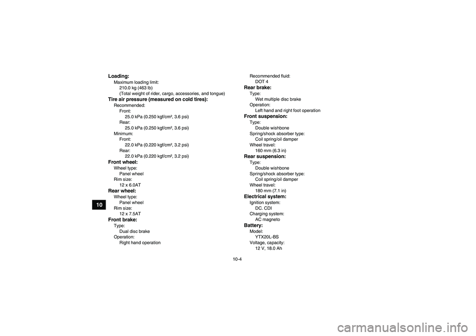 YAMAHA GRIZZLY 450 2010  Owners Manual 10-4
10
Loading:Maximum loading limit:
210.0 kg (463 lb)
(Total weight of rider, cargo, accessories, and tongue)Tire air pressure (measured on cold tires):Recommended:
Front:
25.0 kPa (0.250 kgf/cm²,