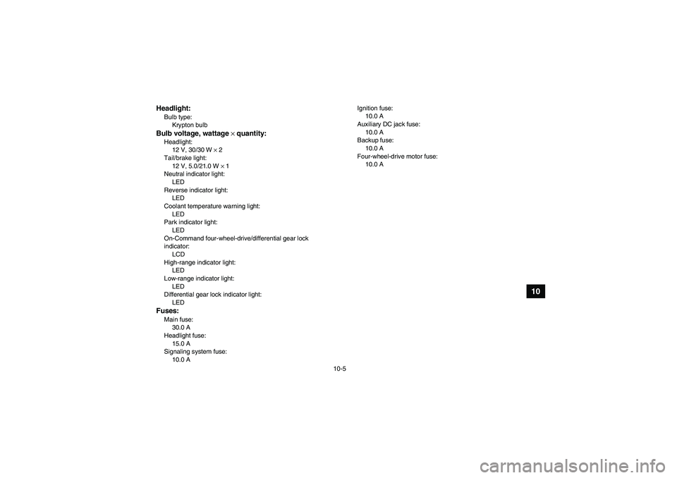 YAMAHA GRIZZLY 450 2010  Owners Manual 10-5
10
Headlight:Bulb type:
Krypton bulbBulb voltage, wattage × quantity:Headlight:
12 V, 30/30 W × 2
Tail/brake light:
12 V, 5.0/21.0 W × 1
Neutral indicator light:
LED
Reverse indicator light:
L