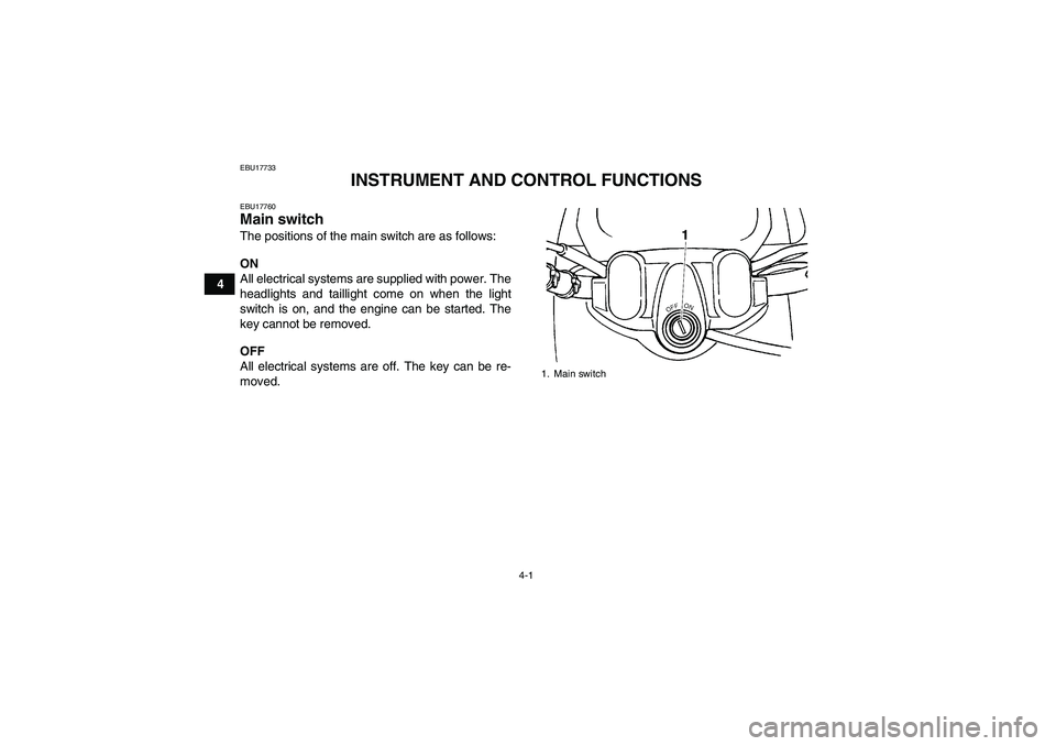 YAMAHA GRIZZLY 450 2010 Owners Manual 4-1
4
EBU17733
INSTRUMENT AND CONTROL FUNCTIONS
EBU17760Main switch The positions of the main switch are as follows:
ON
All electrical systems are supplied with power. The
headlights and taillight com