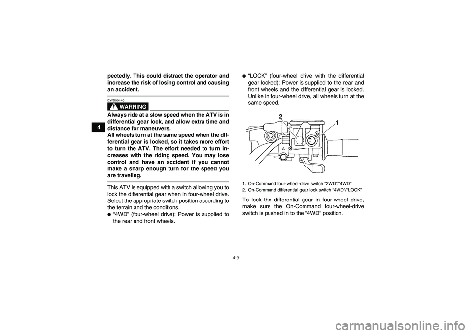 YAMAHA GRIZZLY 450 2010 Owners Guide 4-9
4pectedly. This could distract the operator and
increase the risk of losing control and causing
an accident.
WARNING
EWB00140Always ride at a slow speed when the ATV is in
differential gear lock, 