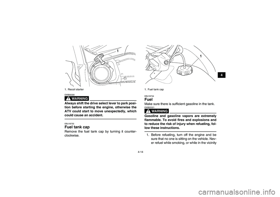 YAMAHA GRIZZLY 450 2010 Service Manual 4-14
4
WARNING
EWB00330Always shift the drive select lever to park posi-
tion before starting the engine, otherwise the
ATV could start to move unexpectedly, which
could cause an accident.EBU18720Fuel