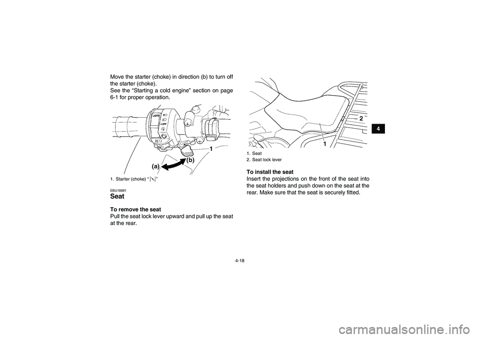 YAMAHA GRIZZLY 450 2010 Service Manual 4-18
4 Move the starter (choke) in direction (b) to turn off
the starter (choke).
See the “Starting a cold engine” section on page
6-1 for proper operation.
EBU18881Seat To remove the seat
Pull th