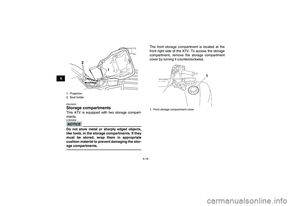 YAMAHA GRIZZLY 450 2010 Service Manual 4-19
4
EBU29252Storage compartments This ATV is equipped with two storage compart-
ments.NOTICEECB00830Do not store metal or sharply edged objects,
like tools, in the storage compartments. If they
mus