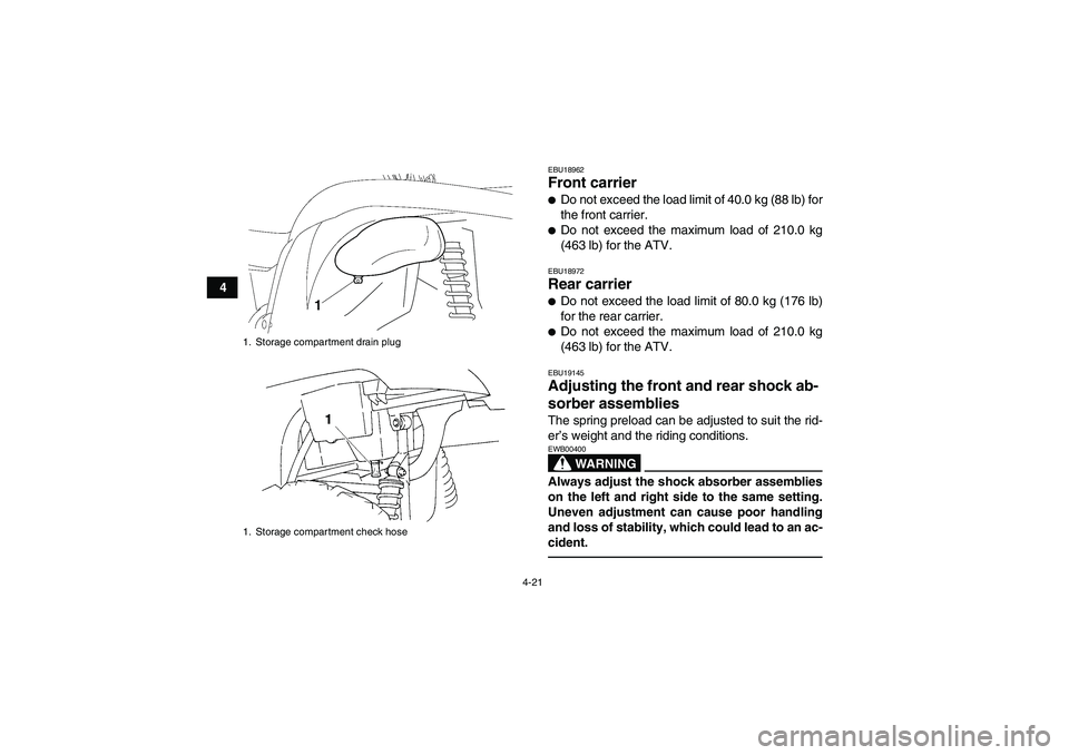 YAMAHA GRIZZLY 450 2010 Service Manual 4-21
4
EBU18962Front carrier Do not exceed the load limit of 40.0 kg (88 lb) for
the front carrier.Do not exceed the maximum load of 210.0 kg
(463 lb) for the ATV.EBU18972Rear carrier Do not exceed