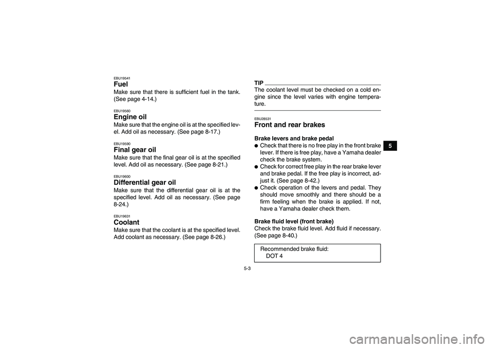 YAMAHA GRIZZLY 450 2010 Workshop Manual 5-3
5
EBU19541Fuel Make sure that there is sufficient fuel in the tank.
(See page 4-14.)EBU19560Engine oil Make sure that the engine oil is at the specified lev-
el. Add oil as necessary. (See page 8-