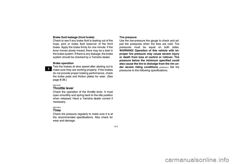 YAMAHA GRIZZLY 450 2010 Workshop Manual 5-4
5Brake fluid leakage (front brake)
Check to see if any brake fluid is leaking out of the
hose, joint or brake fluid reservoir of the front
brake. Apply the brake firmly for one minute. If the
leve
