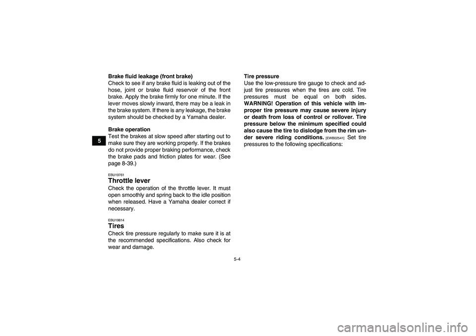 YAMAHA GRIZZLY 450 2010  Owners Manual 5-4
5Brake fluid leakage (front brake)
Check to see if any brake fluid is leaking out of the
hose, joint or brake fluid reservoir of the front
brake. Apply the brake firmly for one minute. If the
leve