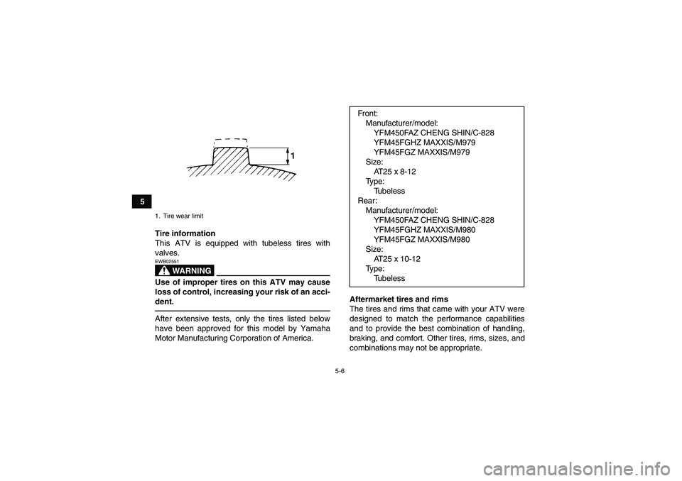 YAMAHA GRIZZLY 450 2010 Workshop Manual 5-6
5
Tire information
This ATV is equipped with tubeless tires with
valves.
WARNING
EWB02551Use of improper tires on this ATV may cause
loss of control, increasing your risk of an acci-
dent.After ex