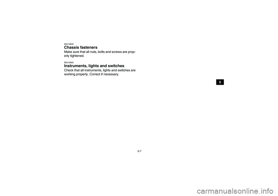 YAMAHA GRIZZLY 450 2010 Workshop Manual 5-7
5
EBU19840Chassis fasteners Make sure that all nuts, bolts and screws are prop-
erly tightened.EBU19850Instruments, lights and switches Check that all instruments, lights and switches are
working 