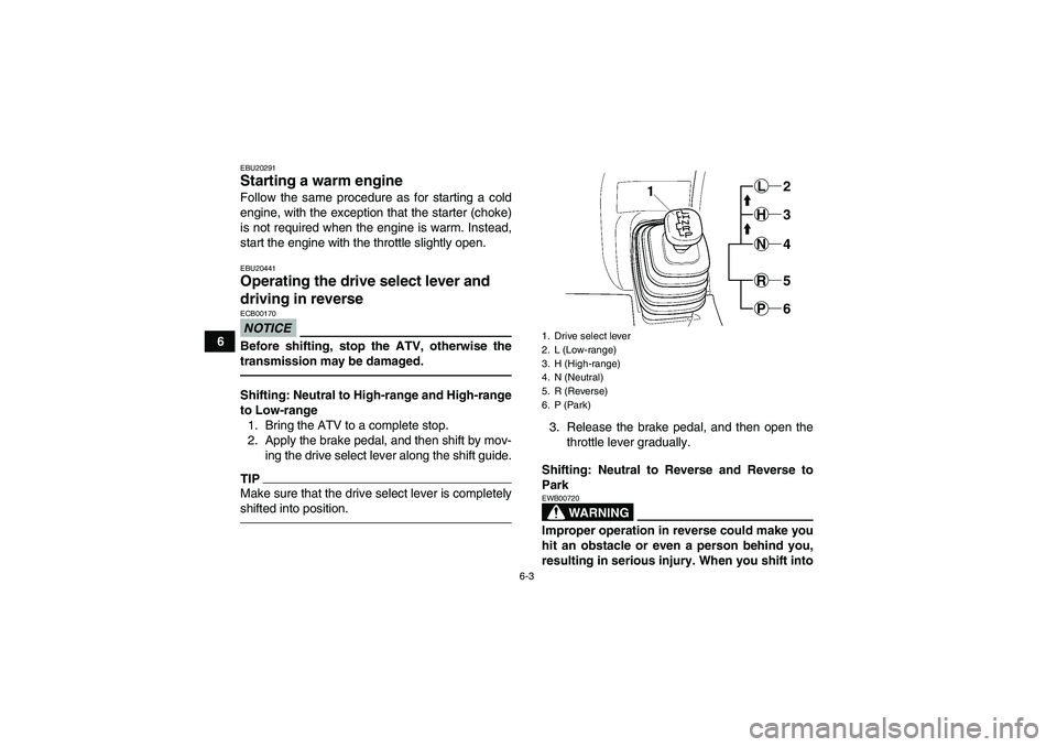 YAMAHA GRIZZLY 450 2010  Owners Manual 6-3
6
EBU20291Starting a warm engine Follow the same procedure as for starting a cold
engine, with the exception that the starter (choke)
is not required when the engine is warm. Instead,
start the en