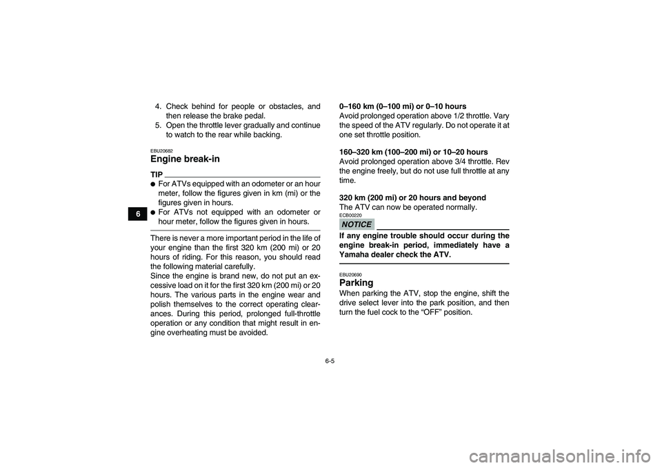 YAMAHA GRIZZLY 450 2010  Owners Manual 6-5
64. Check behind for people or obstacles, and
then release the brake pedal.
5. Open the throttle lever gradually and continue
to watch to the rear while backing.
EBU20682Engine break-in TIPFor AT