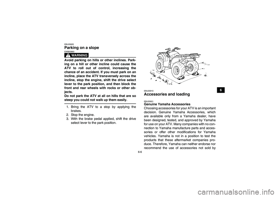 YAMAHA GRIZZLY 450 2010 Repair Manual 6-6
6
EBU20820Parking on a slope 
WARNING
EWB00860Avoid parking on hills or other inclines. Park-
ing on a hill or other incline could cause the
ATV to roll out of control, increasing the
chance of an