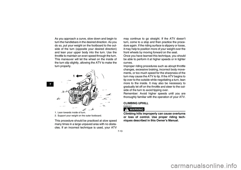 YAMAHA GRIZZLY 450 2010  Owners Manual 7-13
7As you approach a curve, slow down and begin to
turn the handlebars in the desired direction. As you
do so, put your weight on the footboard to the out-
side of the turn (opposite your desired d