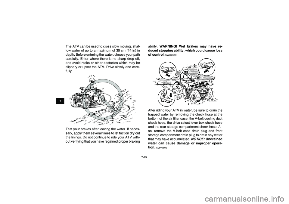 YAMAHA GRIZZLY 450 2010  Owners Manual 7-19
7The ATV can be used to cross slow moving, shal-
low water of up to a maximum of 35 cm (14 in) in
depth. Before entering the water, choose your path
carefully. Enter where there is no sharp drop 