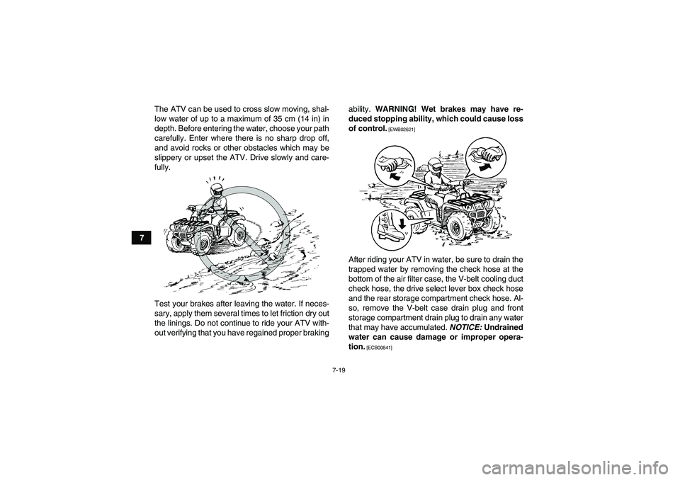 YAMAHA GRIZZLY 450 2010 Manual Online 7-19
7The ATV can be used to cross slow moving, shal-
low water of up to a maximum of 35 cm (14 in) in
depth. Before entering the water, choose your path
carefully. Enter where there is no sharp drop 