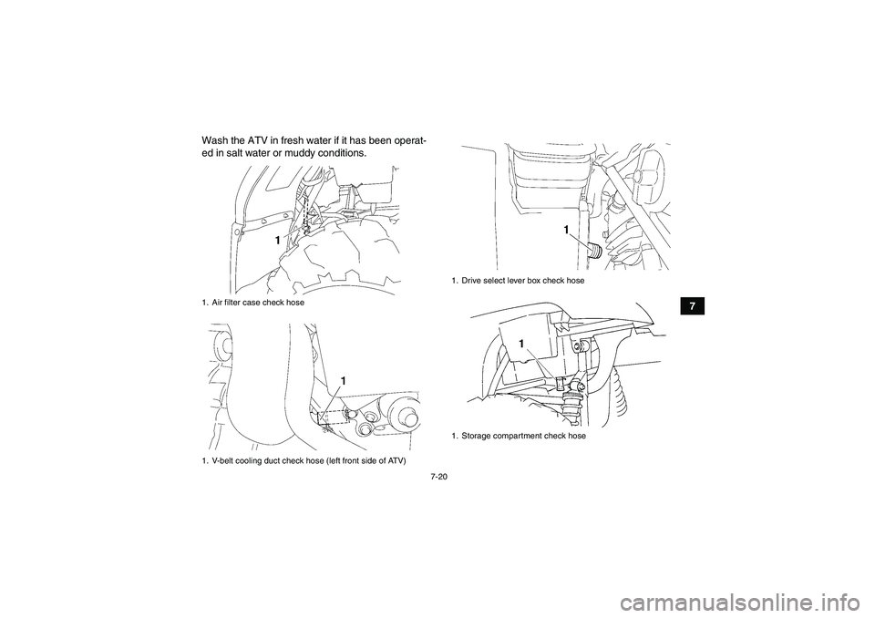 YAMAHA GRIZZLY 450 2010  Owners Manual 7-20
7 Wash the ATV in fresh water if it has been operat-
ed in salt water or muddy conditions.
1. Air filter case check hose
1. V-belt cooling duct check hose (left front side of ATV)
1. Drive select