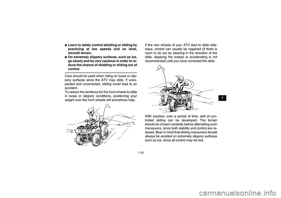 YAMAHA GRIZZLY 450 2010 Manual Online 7-22
7
Learn to safely control skidding or sliding by
practicing at low speeds and on level,
smooth terrain.On extremely slippery surfaces, such as ice,
go slowly and be very cautious in order to re