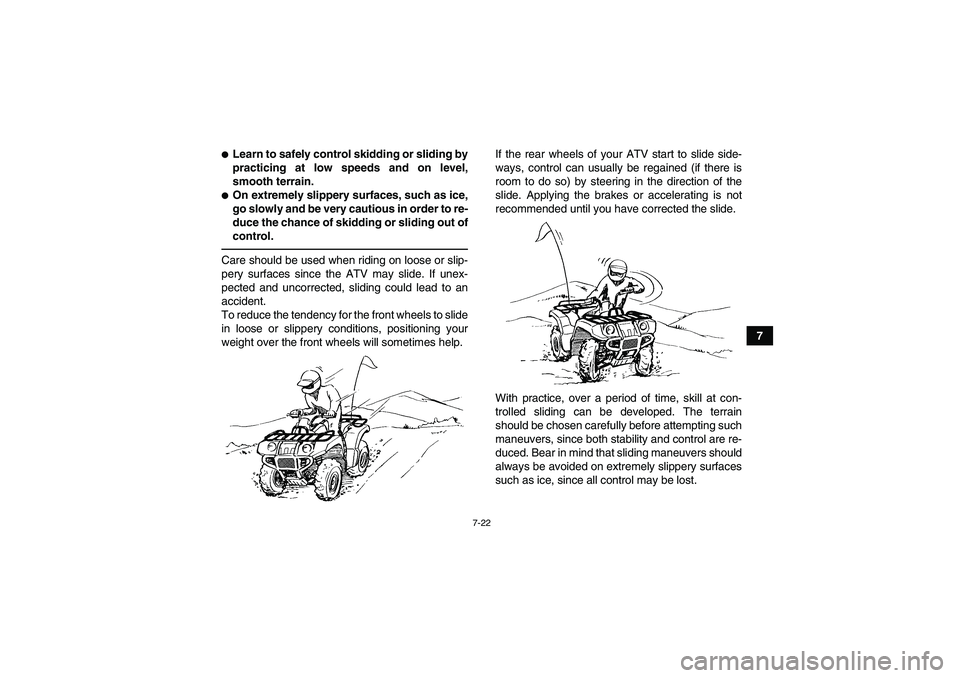 YAMAHA GRIZZLY 450 2010  Owners Manual 7-22
7
Learn to safely control skidding or sliding by
practicing at low speeds and on level,
smooth terrain.On extremely slippery surfaces, such as ice,
go slowly and be very cautious in order to re