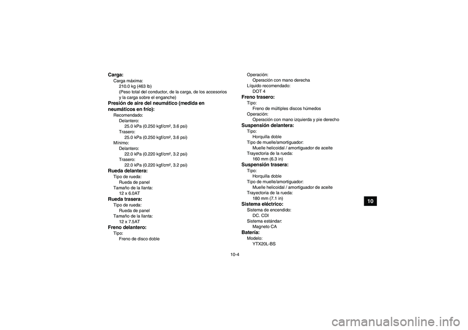 YAMAHA GRIZZLY 450 2010  Manuale de Empleo (in Spanish) 10-4
10
Carga:Carga máxima:
210.0 kg (463 lb)
(Peso total del conductor, de la carga, de los accesorios 
y la carga sobre el enganche)Presión de aire del neumático (medida en 
neumáticos en frío)