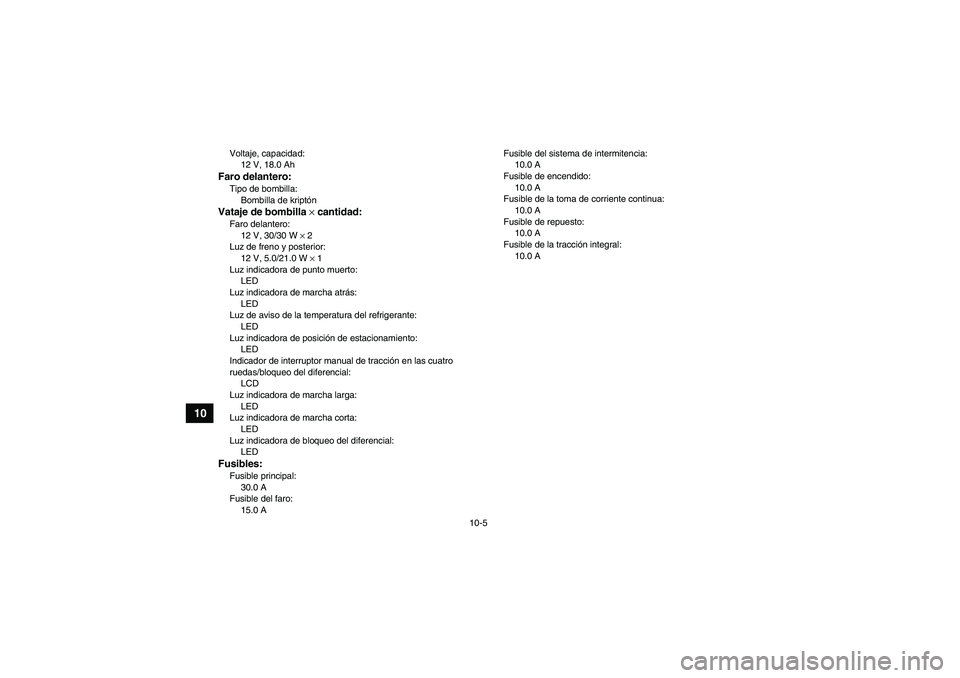 YAMAHA GRIZZLY 450 2010  Manuale de Empleo (in Spanish) 10-5
10
Voltaje, capacidad:
12 V, 18.0 AhFaro delantero:Tipo de bombilla:
Bombilla de kriptónVataje de bombilla × cantidad:Faro delantero:
12 V, 30/30 W × 2
Luz de freno y posterior:
12 V, 5.0/21.0