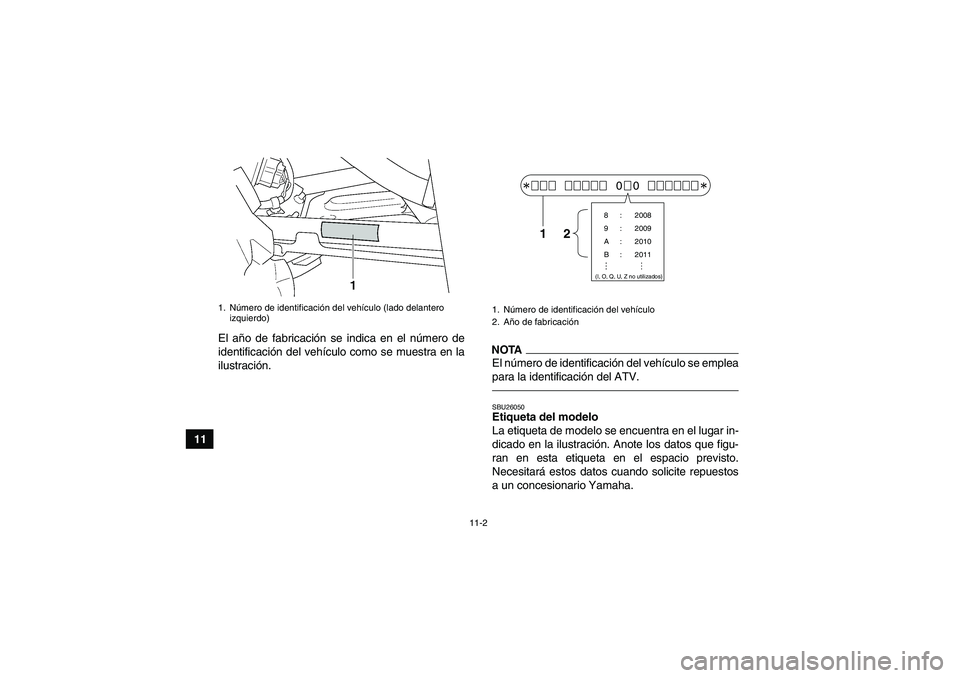 YAMAHA GRIZZLY 450 2010  Manuale de Empleo (in Spanish) 11-2
11El año de fabricación se indica en el número de
identificación del vehículo como se muestra en la
ilustración.
NOTAEl número de identificación del vehículo se emplea
para la identifica