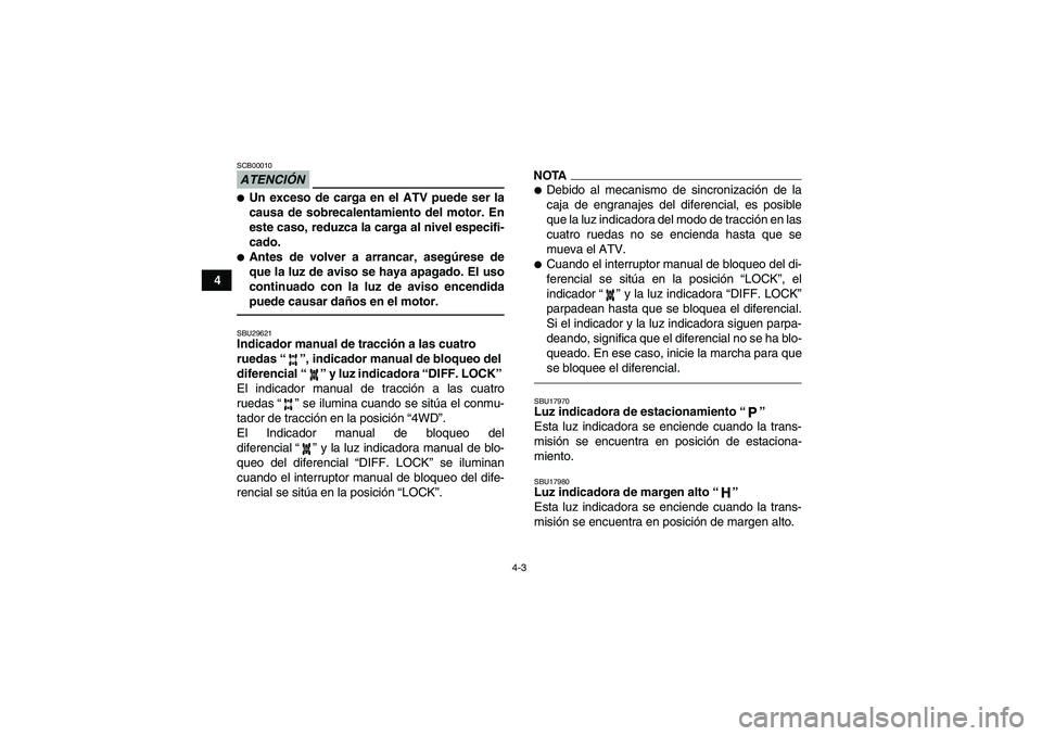 YAMAHA GRIZZLY 450 2010  Manuale de Empleo (in Spanish) 4-3
4
ATENCIÓNSCB00010Un exceso de carga en el ATV puede ser la
causa de sobrecalentamiento del motor. En
este caso, reduzca la carga al nivel especifi-
cado.Antes de volver a arrancar, asegúrese 