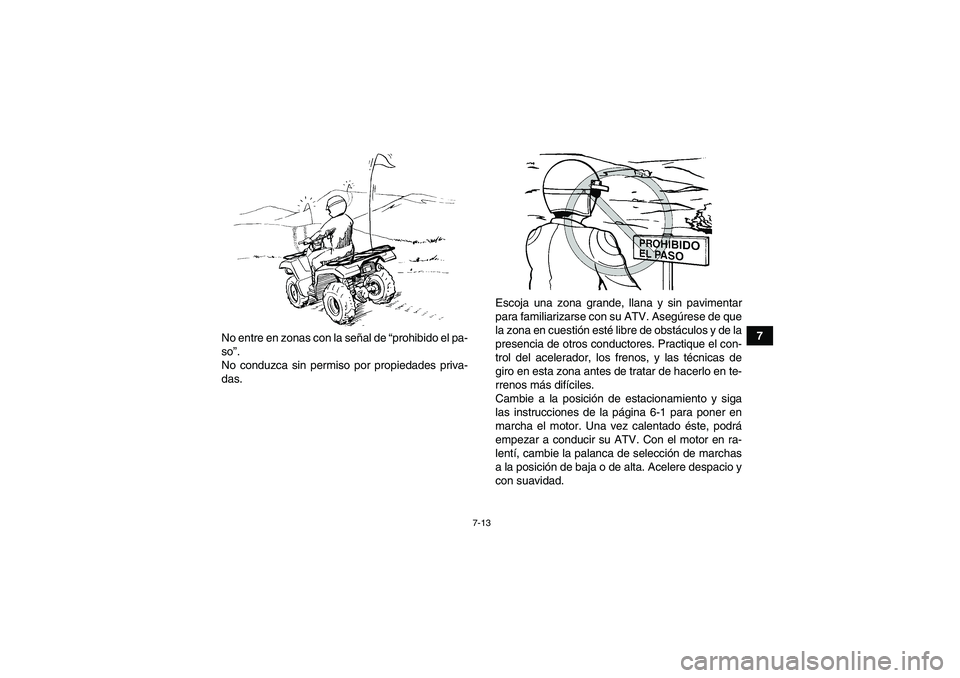 YAMAHA GRIZZLY 450 2010  Manuale de Empleo (in Spanish) 7-13
7
No entre en zonas con la señal de “prohibido el pa-
so”.
No conduzca sin permiso por propiedades priva-
das.Escoja una zona grande, llana y sin pavimentar
para familiarizarse con su ATV. A