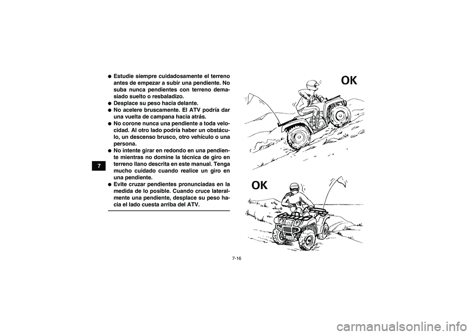 YAMAHA GRIZZLY 450 2010  Manuale de Empleo (in Spanish) 7-16
7
Estudie siempre cuidadosamente el terreno
antes de empezar a subir una pendiente. No
suba nunca pendientes con terreno dema-
siado suelto o resbaladizo.Desplace su peso hacia delante.No acel