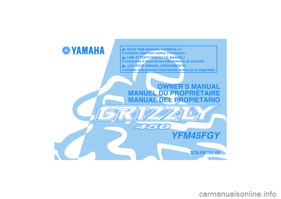 YAMAHA GRIZZLY 450 2009  Owners Manual YFM45FGY
OWNER’S MANUAL
MANUEL DU PROPRIÉTAIRE
MANUAL DEL PROPIETARIO
37S-F8199-60
READ THIS MANUAL CAREFULLY!
It contains important safety information.
LIRE ATTENTIVEMENT CE MANUEL!
Il comprend d�