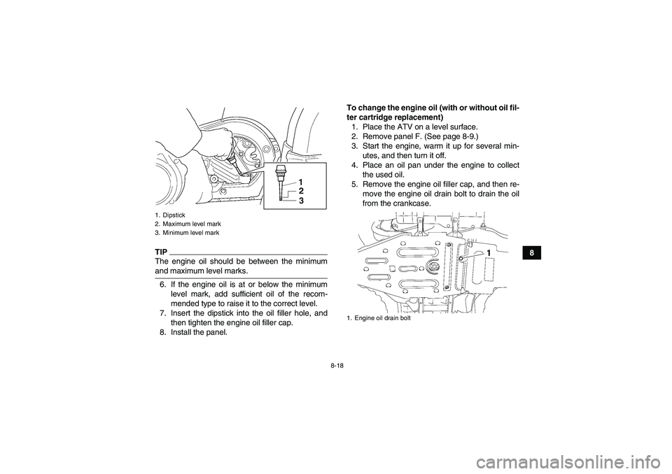 YAMAHA GRIZZLY 450 2009 Owners Manual 8-18
8
TIPThe engine oil should be between the minimumand maximum level marks.
6. If the engine oil is at or below the minimum
level mark, add sufficient oil of the recom-
mended type to raise it to t YAMAHA GRIZZLY 450 2009 Owners Manual 8-18
8
TIPThe engine oil should be between the minimumand maximum level marks.
6. If the engine oil is at or below the minimum
level mark, add sufficient oil of the recom-
mended type to raise it to t