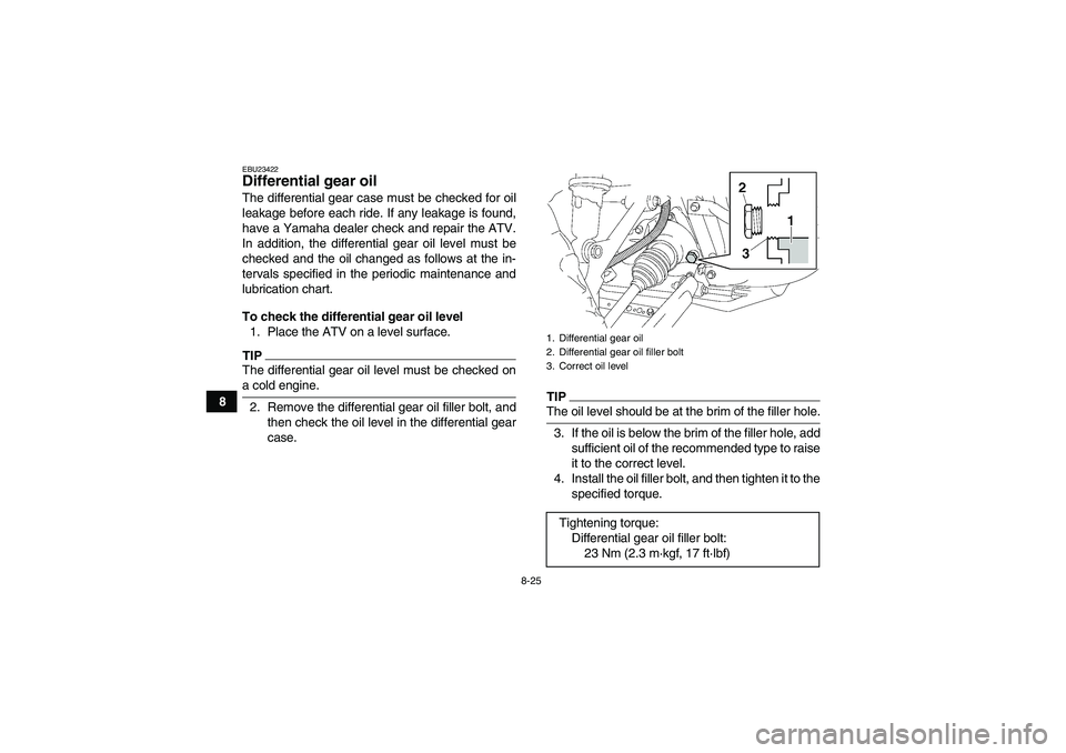 YAMAHA GRIZZLY 450 2009  Owners Manual 8-25
8
EBU23422Differential gear oil The differential gear case must be checked for oil
leakage before each ride. If any leakage is found,
have a Yamaha dealer check and repair the ATV.
In addition, t