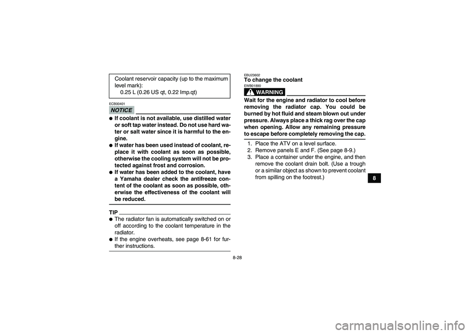 YAMAHA GRIZZLY 450 2009  Owners Manual 8-28
8
NOTICEECB00401If coolant is not available, use distilled water
or soft tap water instead. Do not use hard wa-
ter or salt water since it is harmful to the en-
gine.If water has been used inst