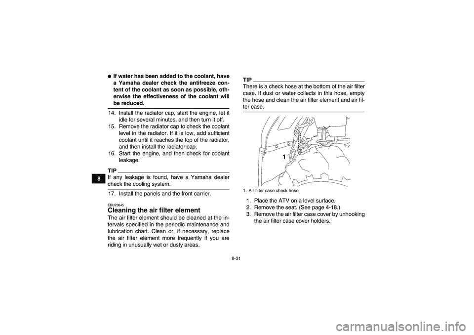 YAMAHA GRIZZLY 450 2009  Owners Manual 8-31
8
If water has been added to the coolant, have
a Yamaha dealer check the antifreeze con-
tent of the coolant as soon as possible, oth-
erwise the effectiveness of the coolant willbe reduced.
14.