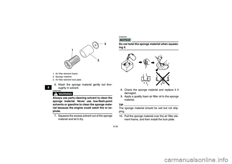YAMAHA GRIZZLY 450 2009  Owners Manual 8-33
86. Wash the sponge material gently but thor-
oughly in solvent.
WARNING
EWB01940Always use parts cleaning solvent to clean the
sponge material. Never use low-flash-point
solvents or gasoline to 