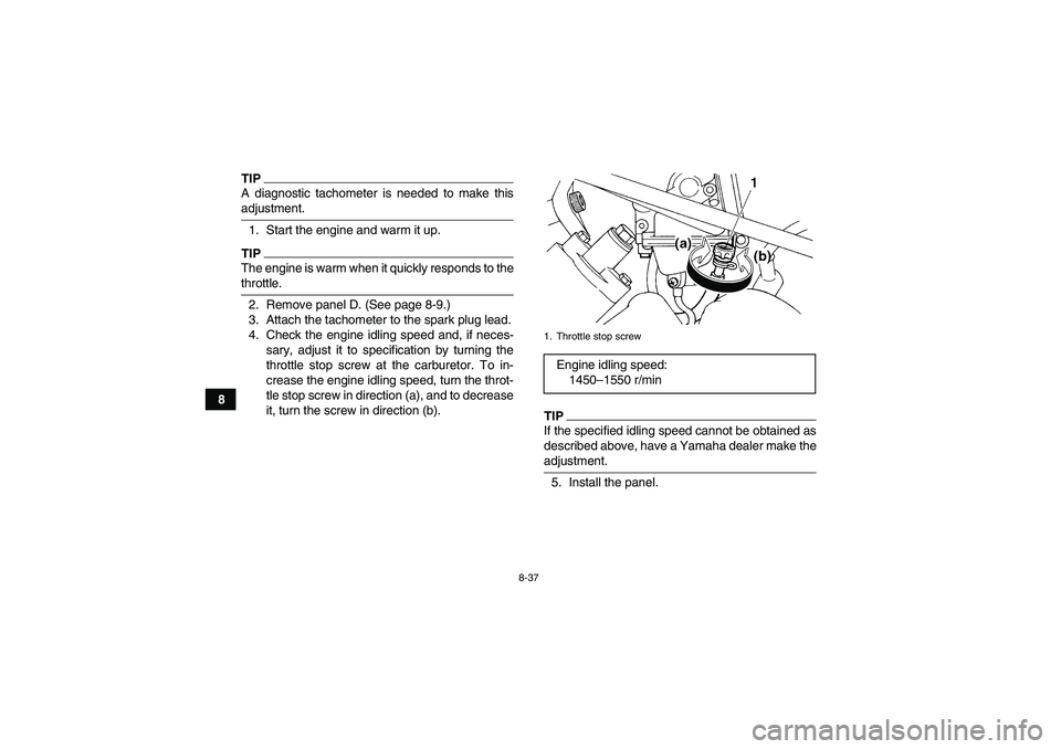 YAMAHA GRIZZLY 450 2009  Owners Manual 8-37
8
TIPA diagnostic tachometer is needed to make thisadjustment.
1. Start the engine and warm it up.TIPThe engine is warm when it quickly responds to thethrottle.
2. Remove panel D. (See page 8-9.)