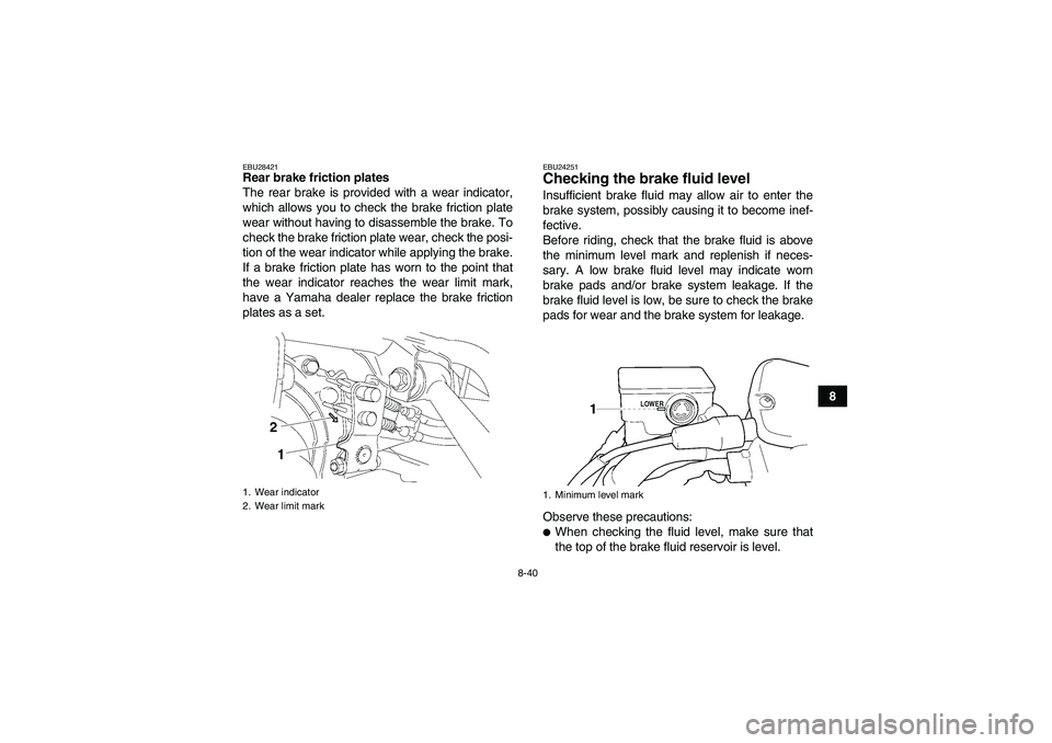 YAMAHA GRIZZLY 450 2009  Owners Manual 8-40
8
EBU28421Rear brake friction plates
The rear brake is provided with a wear indicator,
which allows you to check the brake friction plate
wear without having to disassemble the brake. To
check th