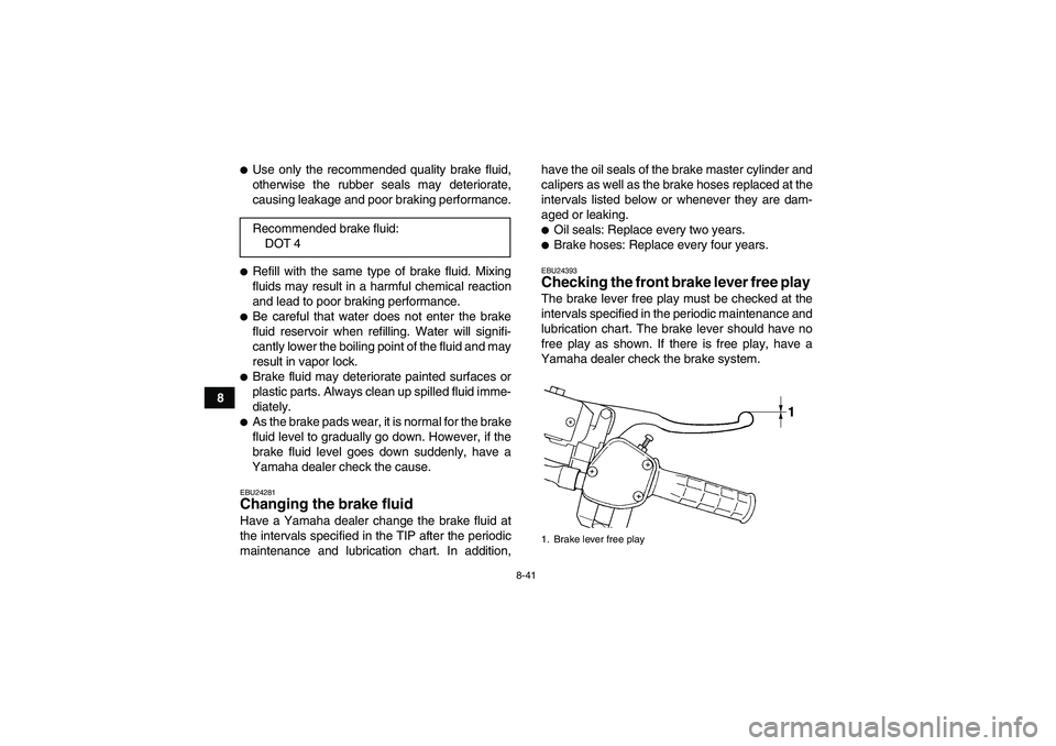 YAMAHA GRIZZLY 450 2009  Owners Manual 8-41
8
Use only the recommended quality brake fluid,
otherwise the rubber seals may deteriorate,
causing leakage and poor braking performance.Refill with the same type of brake fluid. Mixing
fluids 