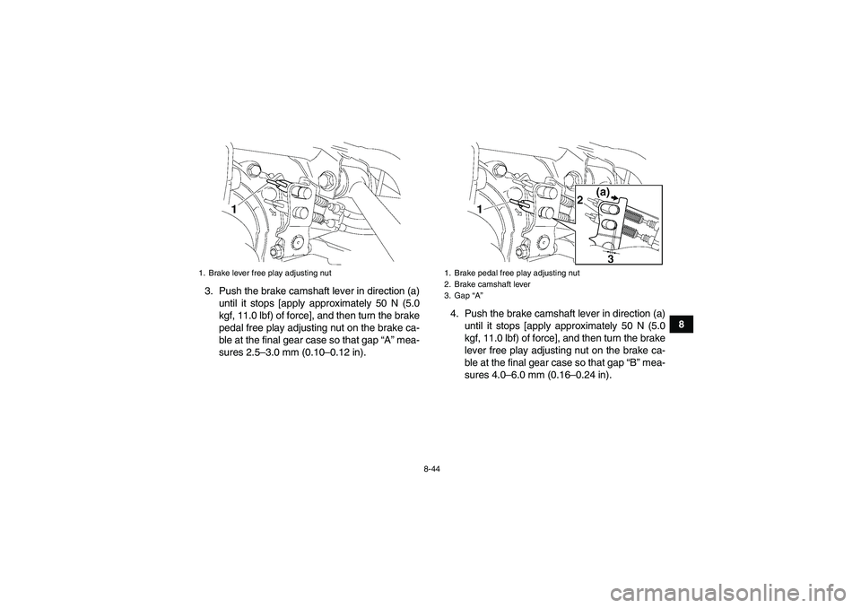 YAMAHA GRIZZLY 450 2009  Owners Manual 8-44
8 3. Push the brake camshaft lever in direction (a)
until it stops [apply approximately 50 N (5.0
kgf, 11.0 lbf) of force], and then turn the brake
pedal free play adjusting nut on the brake ca-
