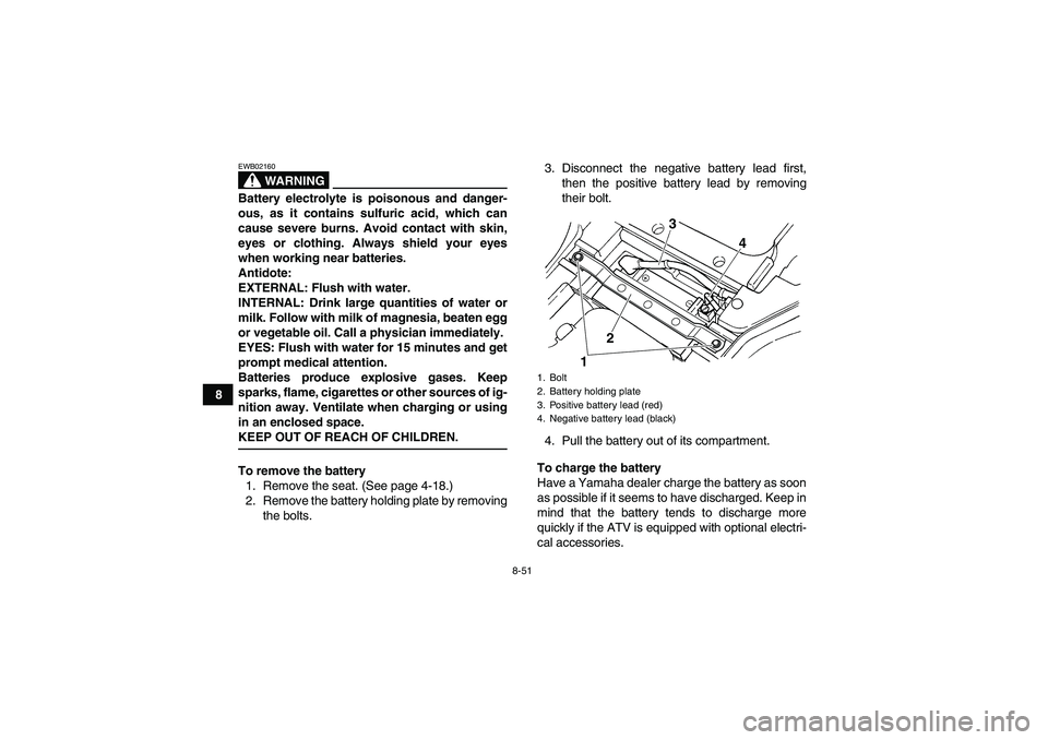 YAMAHA GRIZZLY 450 2009  Owners Manual 8-51
8
WARNING
EWB02160Battery electrolyte is poisonous and danger-
ous, as it contains sulfuric acid, which can
cause severe burns. Avoid contact with skin,
eyes or clothing. Always shield your eyes
