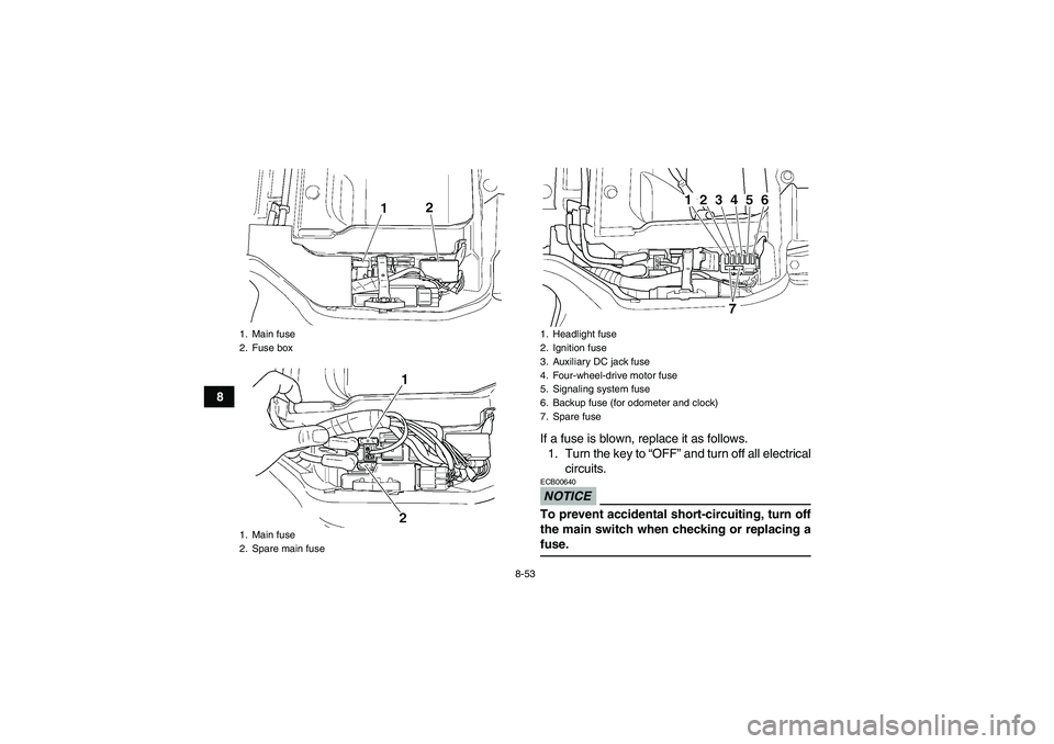 YAMAHA GRIZZLY 450 2009  Owners Manual 8-53
8
If a fuse is blown, replace it as follows.
1. Turn the key to “OFF” and turn off all electrical
circuits.
NOTICEECB00640To prevent accidental short-circuiting, turn off
the main switch when