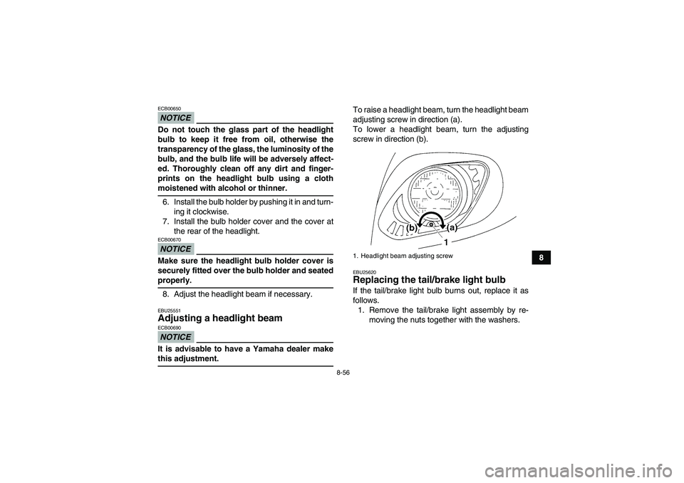 YAMAHA GRIZZLY 450 2009  Owners Manual 8-56
8
NOTICEECB00650Do not touch the glass part of the headlight
bulb to keep it free from oil, otherwise the
transparency of the glass, the luminosity of the
bulb, and the bulb life will be adversel