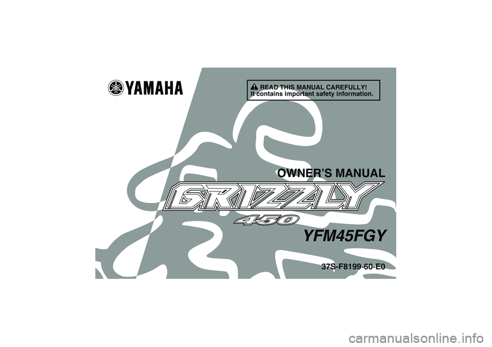 YAMAHA GRIZZLY 450 2009 Owners Manual READ THIS MANUAL CAREFULLY!
It contains important safety information.
OWNER’S MANUAL
YFM45FGY
37S-F8199-60-E0
U37S60E0.book Page 1 Thursday, June 5, 2008 6:51 PM YAMAHA GRIZZLY 450 2009 Owners Manual READ THIS MANUAL CAREFULLY!
It contains important safety information.
OWNER’S MANUAL
YFM45FGY
37S-F8199-60-E0
U37S60E0.book Page 1 Thursday, June 5, 2008 6:51 PM