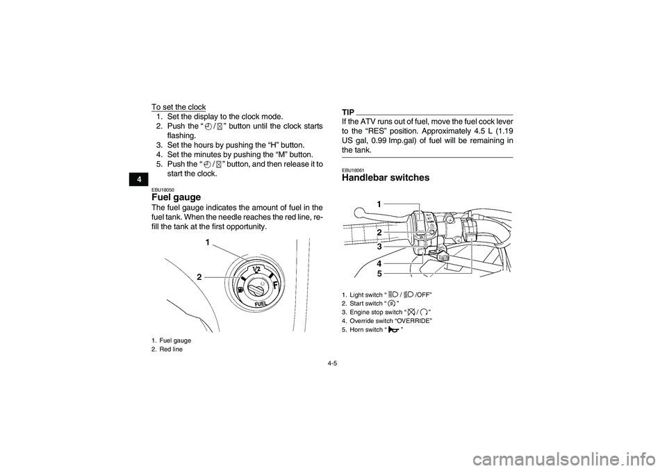 YAMAHA GRIZZLY 450 2009 Owners Manual 4-5
4To set the clock
1. Set the display to the clock mode.
2. Push the“/” button until the clock starts
flashing.
3. Set the hours by pushing the “H” button.
4. Set the minutes by pushing the