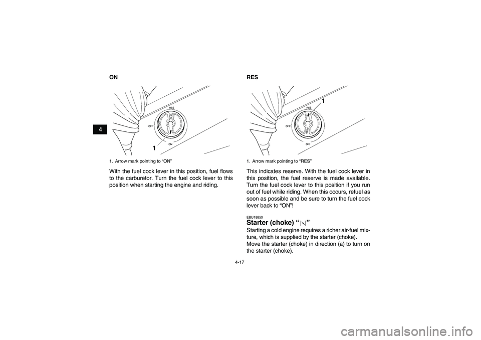 YAMAHA GRIZZLY 450 2009 Owners Guide 4-17
4ON
With the fuel cock lever in this position, fuel flows
to the carburetor. Turn the fuel cock lever to this
position when starting the engine and riding.RES
This indicates reserve. With the fue