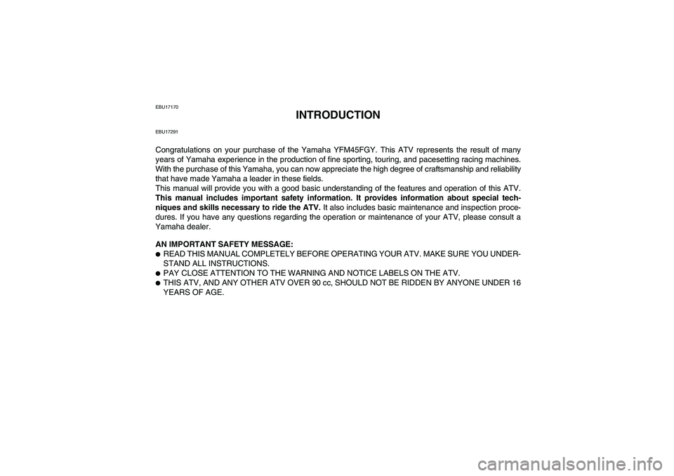 YAMAHA GRIZZLY 450 2009 Owners Manual EBU17170
INTRODUCTION
EBU17291Congratulations on your purchase of the Yamaha YFM45FGY. This ATV represents the result of many
years of Yamaha experience in the production of fine sporting, touring, an YAMAHA GRIZZLY 450 2009 Owners Manual EBU17170
INTRODUCTION
EBU17291Congratulations on your purchase of the Yamaha YFM45FGY. This ATV represents the result of many
years of Yamaha experience in the production of fine sporting, touring, an