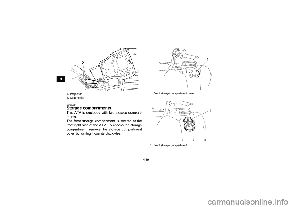 YAMAHA GRIZZLY 450 2009 Service Manual 4-19
4
EBU29251Storage compartments This ATV is equipped with two storage compart-
ments.
The front storage compartment is located at the
front right side of the ATV. To access the storage
compartment
